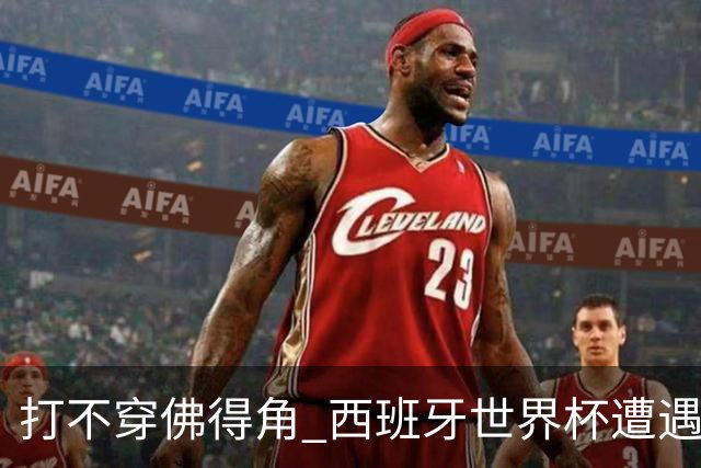 打不穿佛得角 西班牙世界杯遭遇“系统局”?