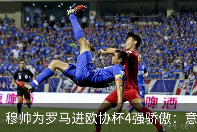 穆帅为罗马进欧协杯4强骄傲：意甲只我们还在踢欧战